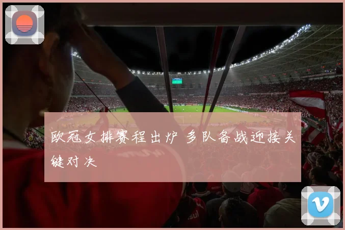 欧冠女排赛程出炉 多队备战迎接关键对决