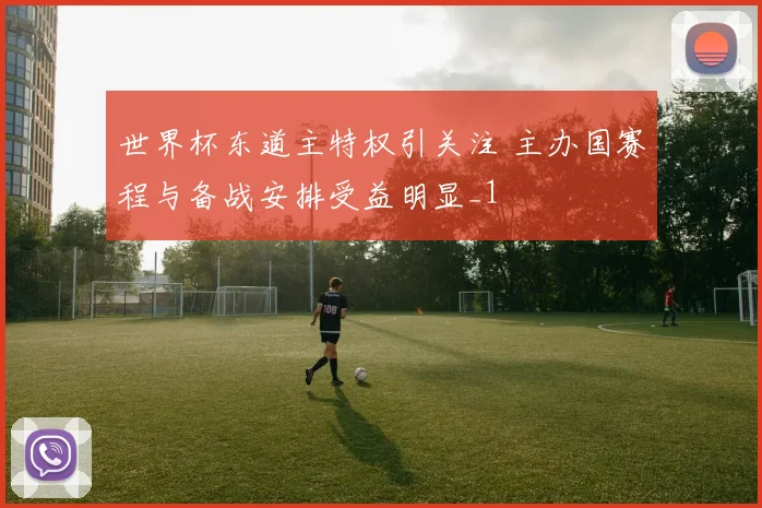 世界杯东道主特权引关注 主办国赛程与备战安排受益明显_1