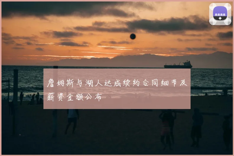 詹姆斯与湖人达成续约合同细节及薪资金额公布