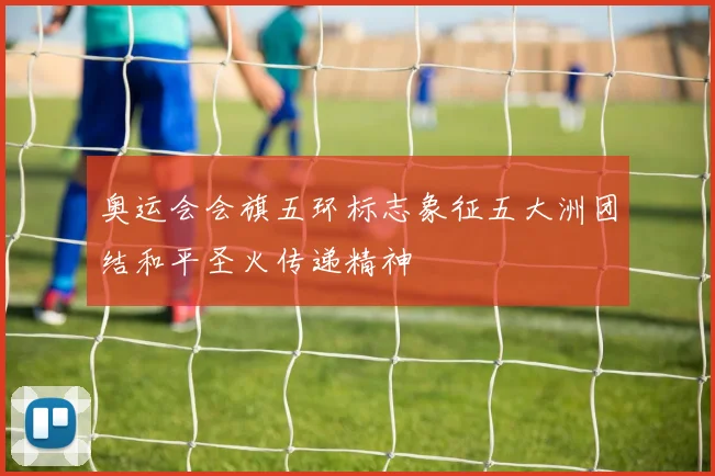 奥运会会旗五环标志象征五大洲团结和平圣火传递精神