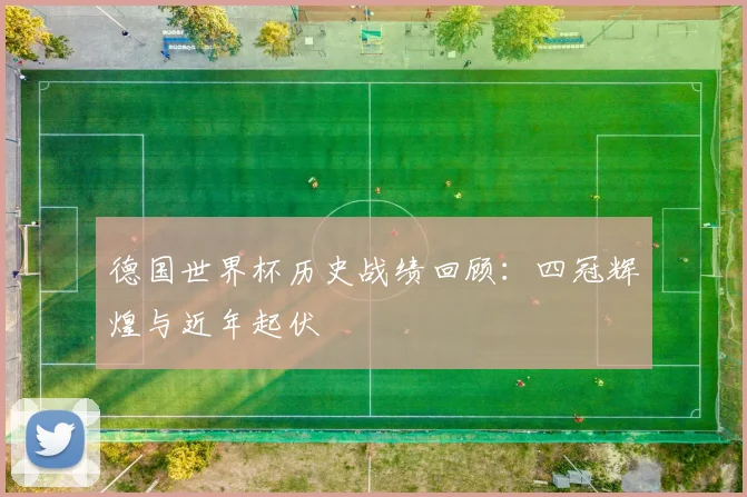 德国世界杯历史战绩回顾：四冠辉煌与近年起伏
