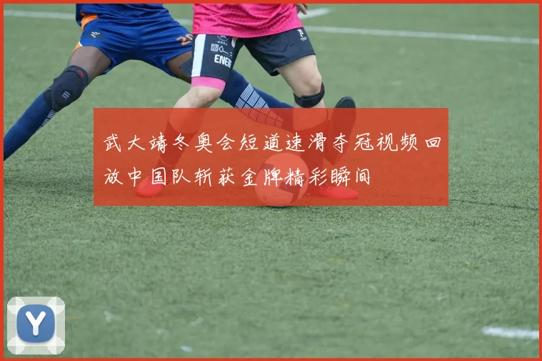 武大靖冬奥会短道速滑夺冠视频回放中国队斩获金牌精彩瞬间