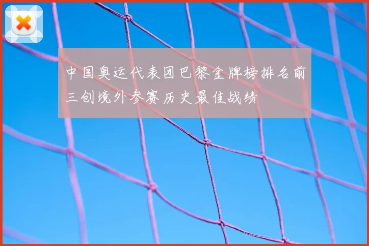 中国奥运代表团巴黎金牌榜排名前三创境外参赛历史最佳战绩