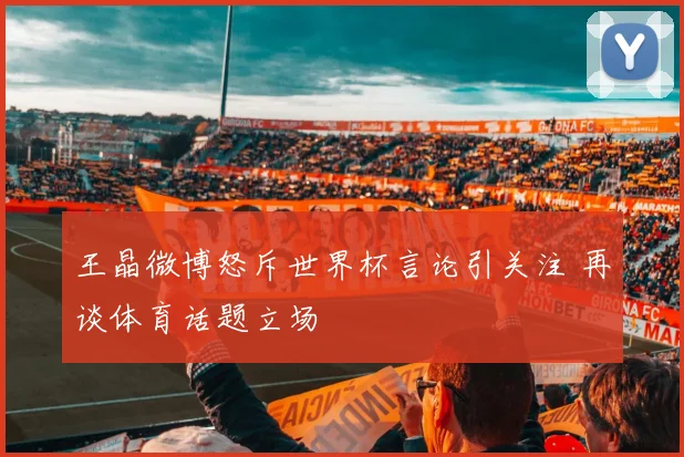 王晶微博怒斥世界杯言论引关注 再谈体育话题立场