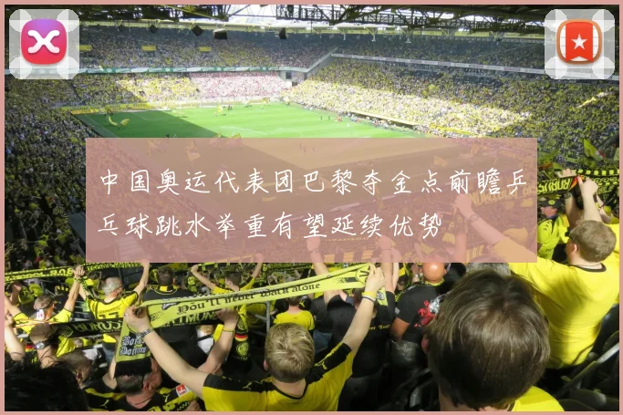 中国奥运代表团巴黎夺金点前瞻乒乓球跳水举重有望延续优势