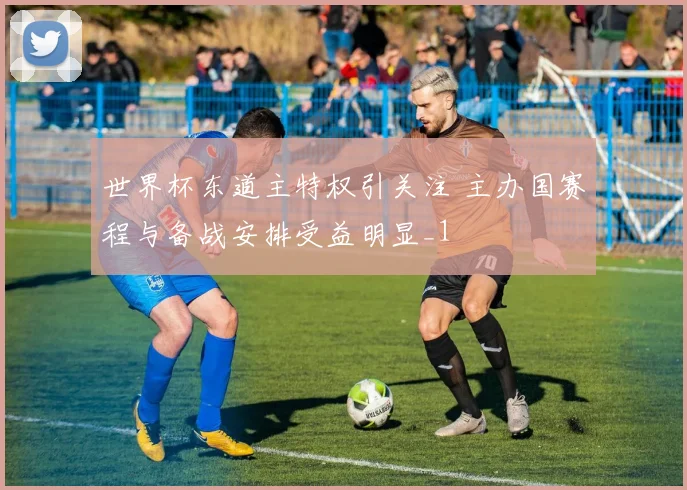 世界杯东道主特权引关注 主办国赛程与备战安排受益明显_1