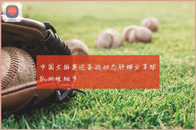中国女排奥运备战动态胖婶分享球队训练细节