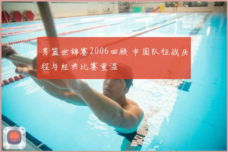 男篮世锦赛2006回顾 中国队征战历程与经典比赛重温