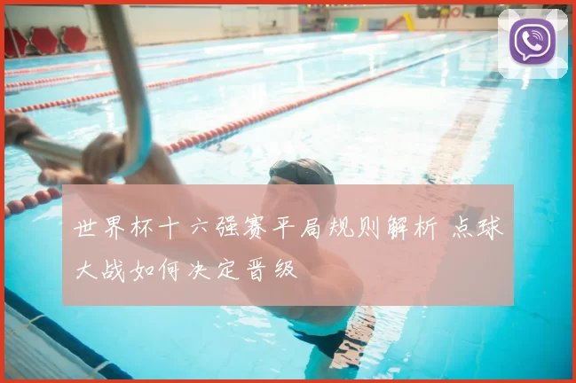 世界杯十六强赛平局规则解析 点球大战如何决定晋级