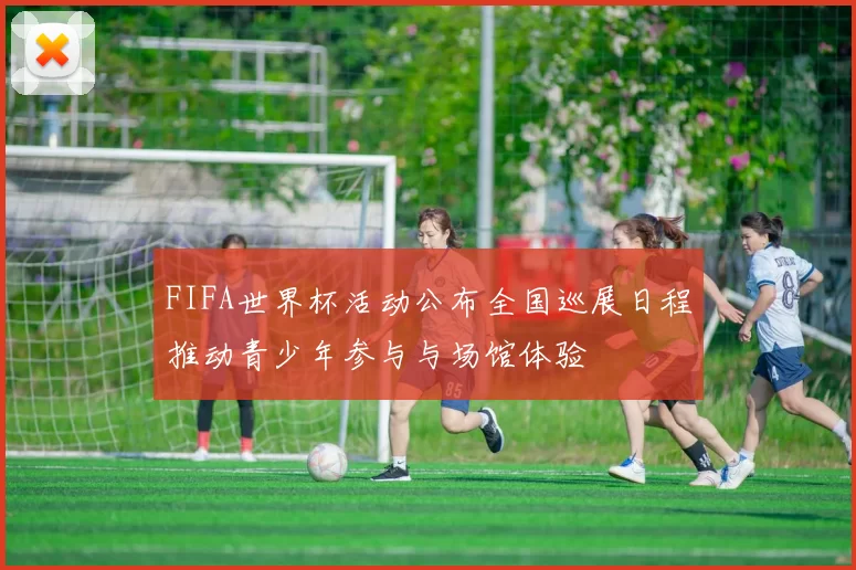 FIFA世界杯活动公布全国巡展日程推动青少年参与与场馆体验