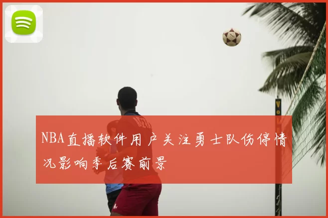NBA直播软件用户关注勇士队伤停情况影响季后赛前景