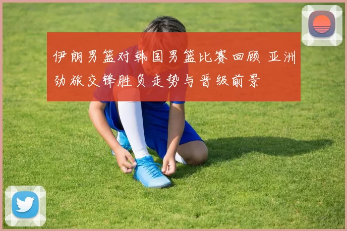 伊朗男篮对韩国男篮比赛回顾 亚洲劲旅交锋胜负走势与晋级前景
