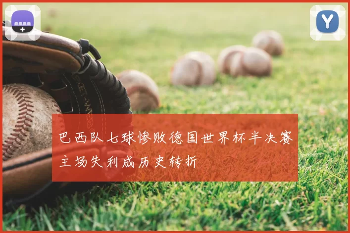 巴西队七球惨败德国世界杯半决赛主场失利成历史转折