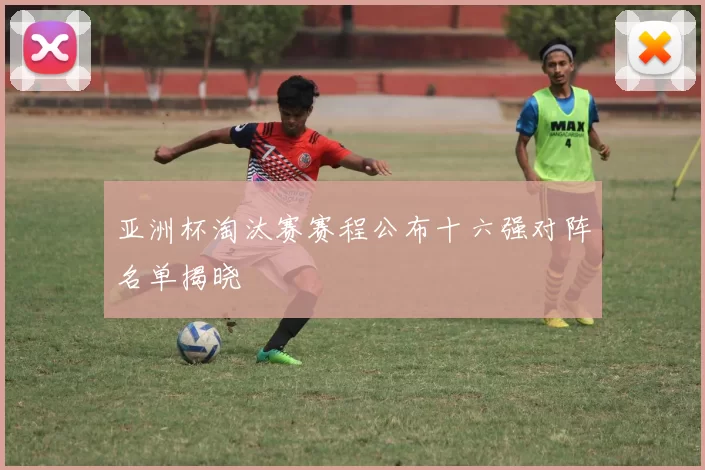 亚洲杯淘汰赛赛程公布十六强对阵名单揭晓