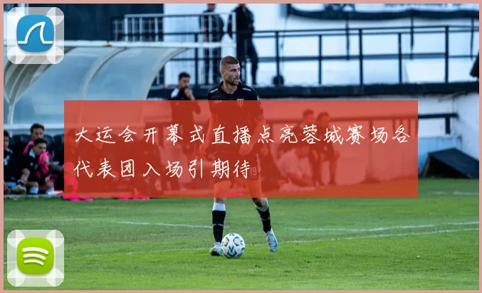 大运会开幕式直播点亮蓉城赛场各代表团入场引期待