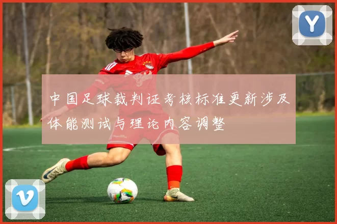 中国足球裁判证考核标准更新涉及体能测试与理论内容调整