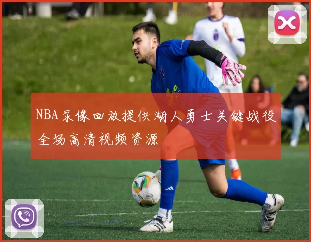 NBA录像回放提供湖人勇士关键战役全场高清视频资源