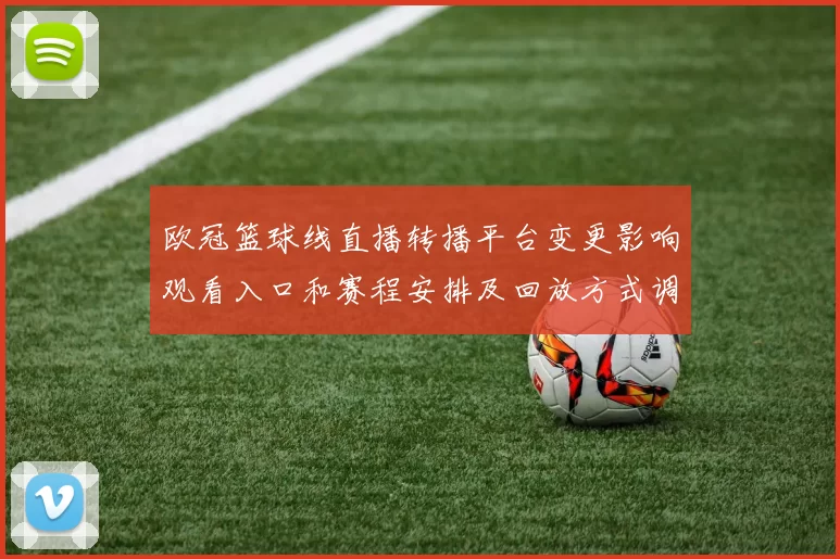 欧冠篮球线直播转播平台变更影响观看入口和赛程安排及回放方式调整