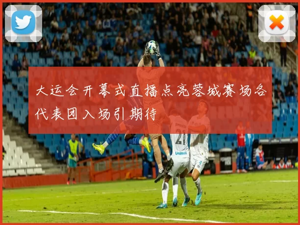 大运会开幕式直播点亮蓉城赛场各代表团入场引期待