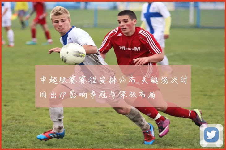 中超联赛赛程安排公布 关键场次时间出炉影响争冠与保级布局