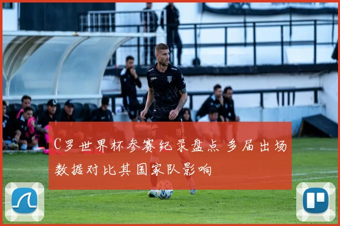 C罗世界杯参赛纪录盘点 多届出场数据对比其国家队影响