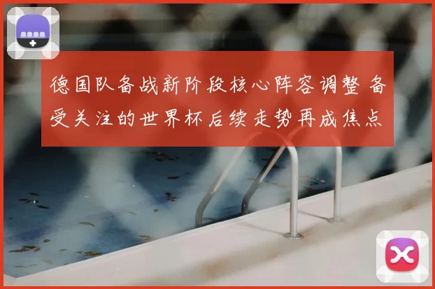 德国队备战新阶段核心阵容调整 备受关注的世界杯后续走势再成焦点