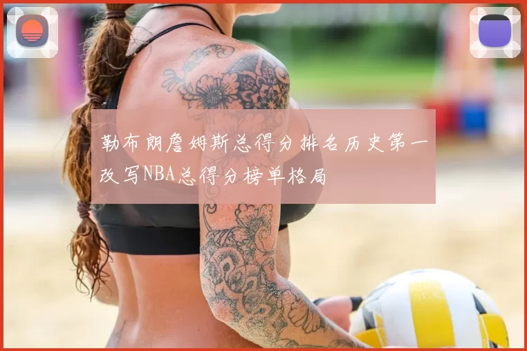 勒布朗詹姆斯总得分排名历史第一改写NBA总得分榜单格局