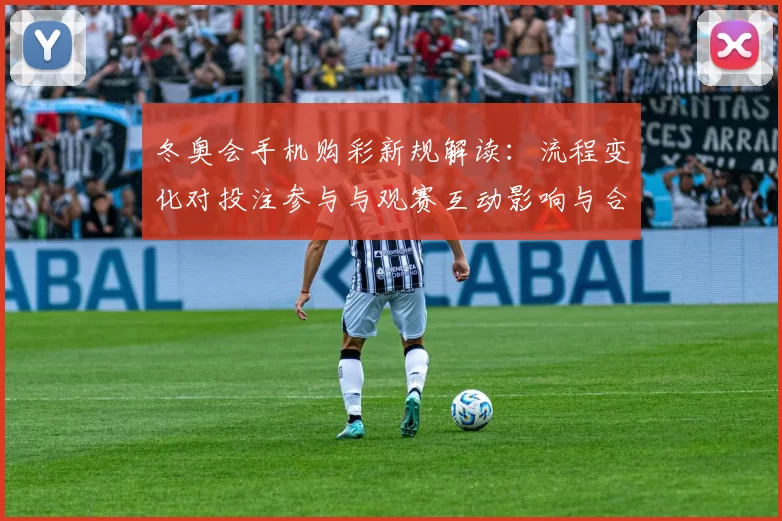 冬奥会手机购彩新规解读：流程变化对投注参与与观赛互动影响与合规提示