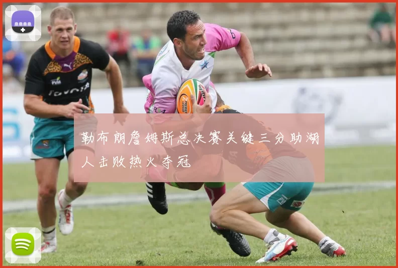 勒布朗詹姆斯总决赛关键三分助湖人击败热火夺冠