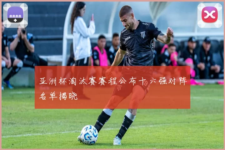 亚洲杯淘汰赛赛程公布十六强对阵名单揭晓