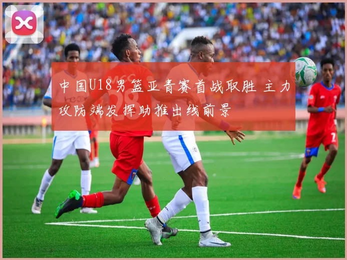 中国U18男篮亚青赛首战取胜 主力攻防端发挥助推出线前景