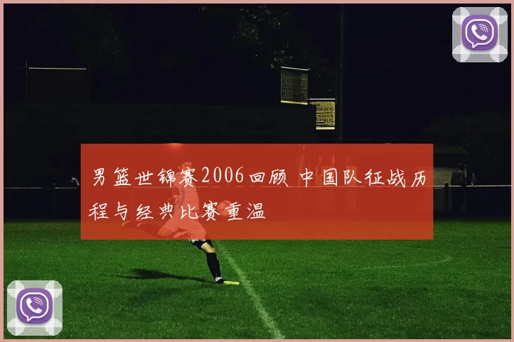 男篮世锦赛2006回顾 中国队征战历程与经典比赛重温