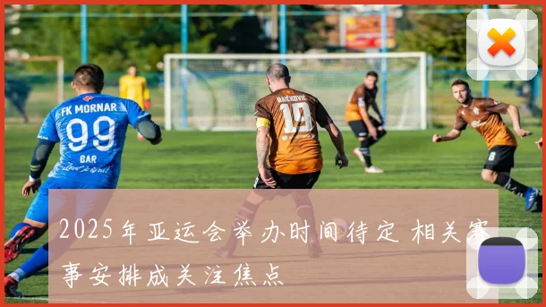 2025年亚运会举办时间待定 相关赛事安排成关注焦点