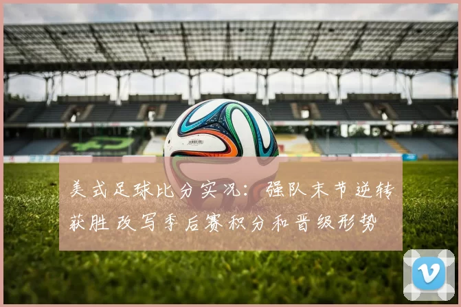 美式足球比分实况：强队末节逆转获胜 改写季后赛积分和晋级形势