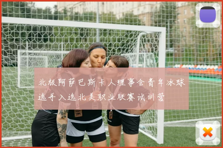 北极阿萨巴斯卡人理事会青年冰球选手入选北美职业联赛试训营