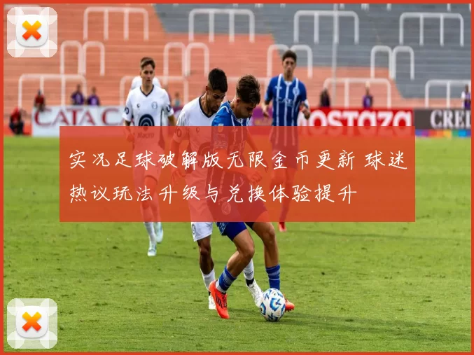 实况足球破解版无限金币更新 球迷热议玩法升级与兑换体验提升