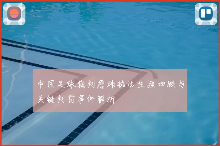 中国足球裁判詹炜执法生涯回顾与关键判罚事件解析