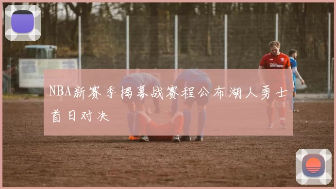 NBA新赛季揭幕战赛程公布湖人勇士首日对决
