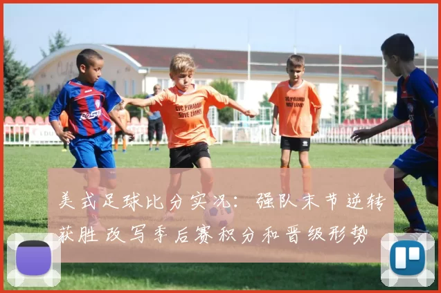 美式足球比分实况：强队末节逆转获胜 改写季后赛积分和晋级形势