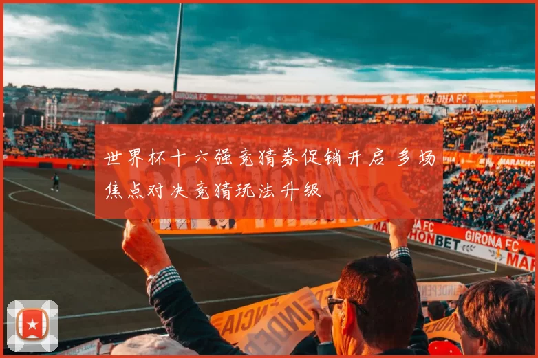 世界杯十六强竞猜券促销开启 多场焦点对决竞猜玩法升级