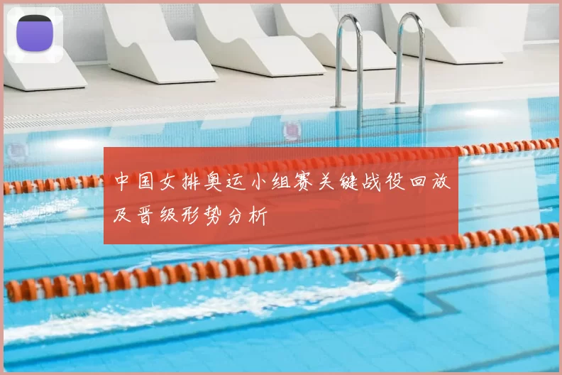 中国女排奥运小组赛关键战役回放及晋级形势分析