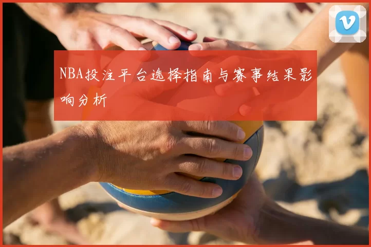 NBA投注平台选择指南与赛事结果影响分析