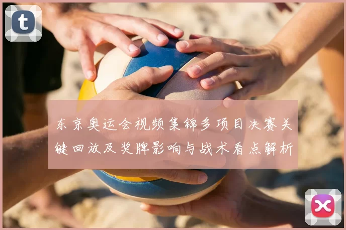 东京奥运会视频集锦多项目决赛关键回放及奖牌影响与战术看点解析