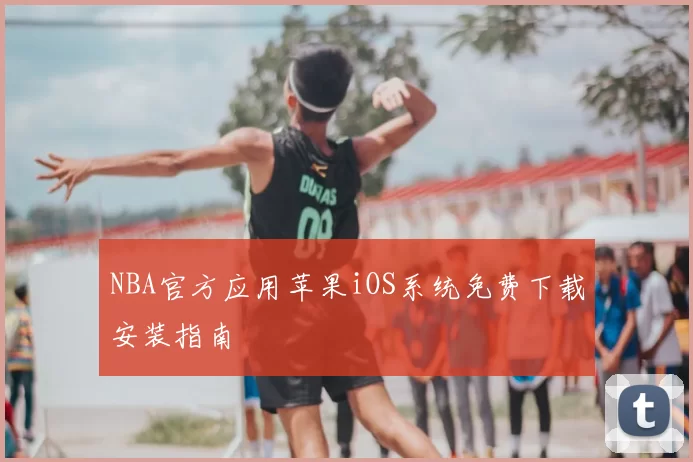 NBA官方应用苹果iOS系统免费下载安装指南