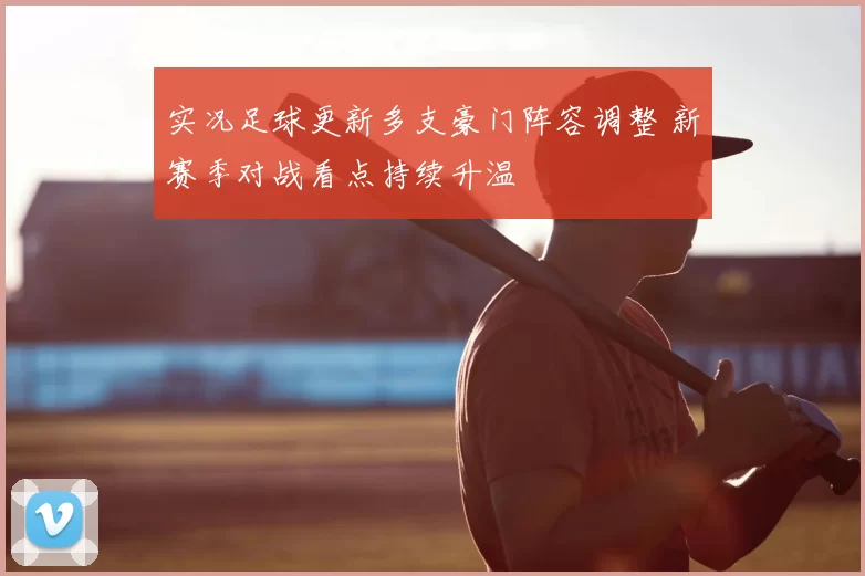 实况足球更新多支豪门阵容调整 新赛季对战看点持续升温