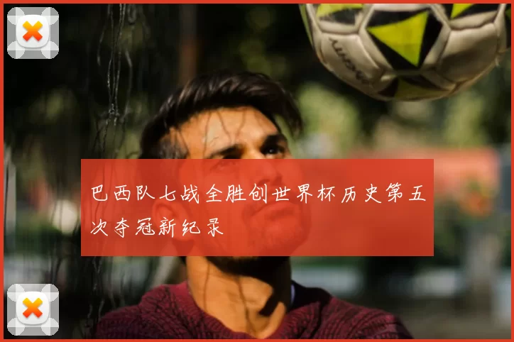 巴西队七战全胜创世界杯历史第五次夺冠新纪录