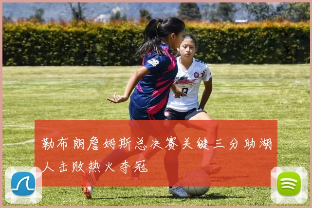 勒布朗詹姆斯总决赛关键三分助湖人击败热火夺冠