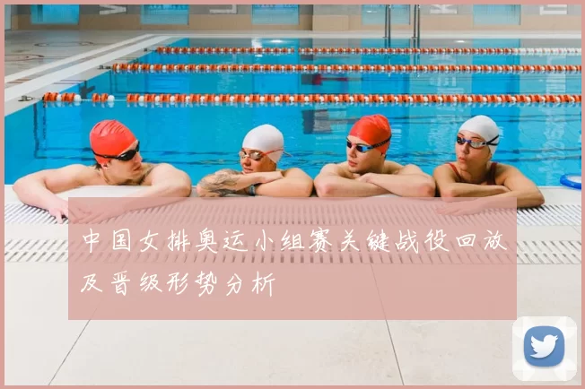 中国女排奥运小组赛关键战役回放及晋级形势分析