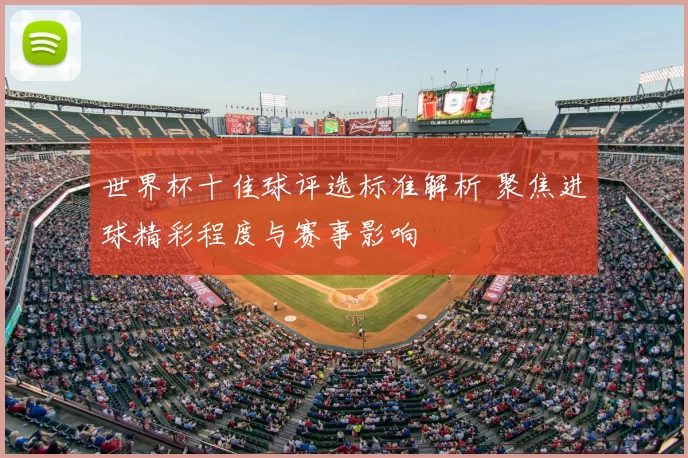 世界杯十佳球评选标准解析 聚焦进球精彩程度与赛事影响