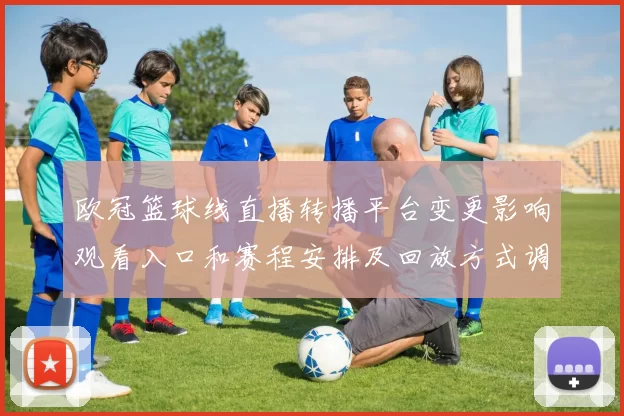 欧冠篮球线直播转播平台变更影响观看入口和赛程安排及回放方式调整